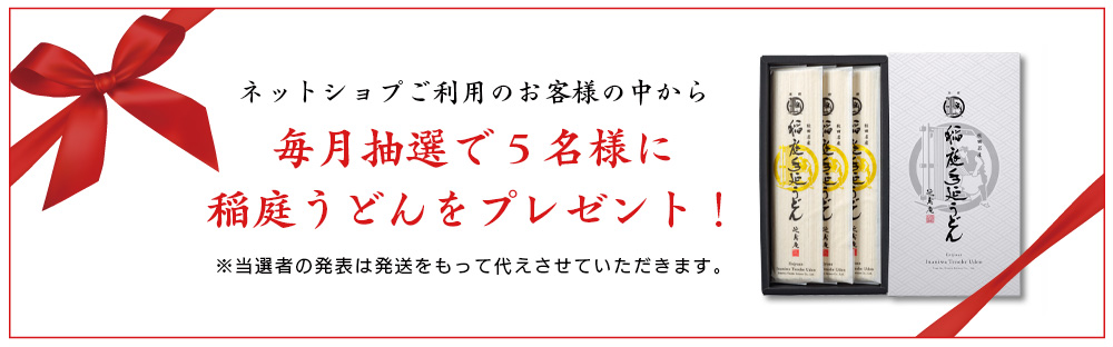 ネットショップご利用のお客様の中から、毎月抽選で5名様に稲庭うどんをプレゼント！